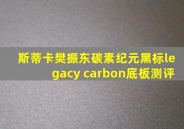 斯蒂卡樊振东碳素纪元黑标legacy carbon底板测评